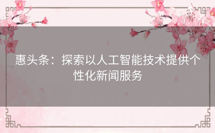 惠头条：探索以人工智能技术提供个性化新闻服务