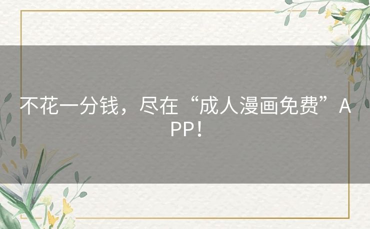 不花一分钱，尽在“成人漫画免费”APP！