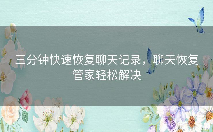 三分钟快速恢复聊天记录，聊天恢复管家轻松解决
