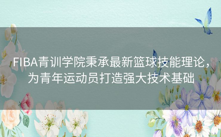 FIBA青训学院秉承最新篮球技能理论，为青年运动员打造强大技术基础