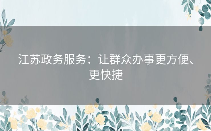 江苏政务服务：让群众办事更方便、更快捷