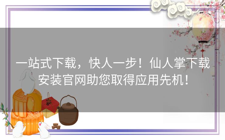 一站式下载，快人一步！仙人掌下载安装官网助您取得应用先机！