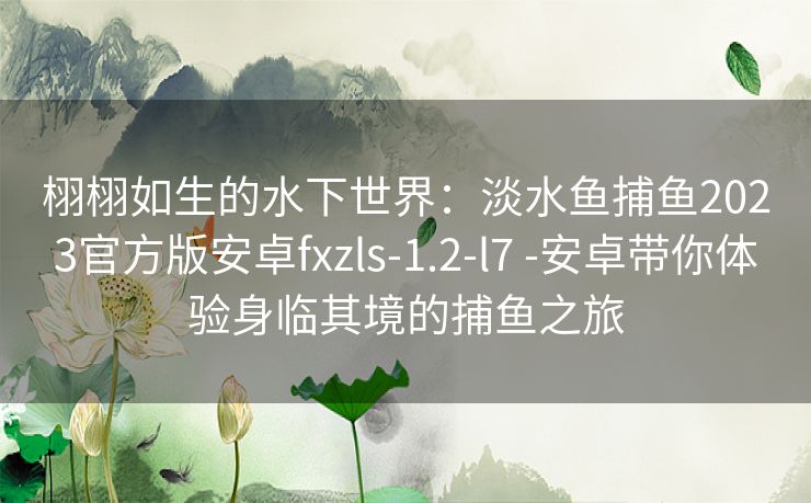 栩栩如生的水下世界：淡水鱼捕鱼2023官方版安卓fxzls-1.2-l7 -安卓带你体验身临其境的捕鱼之旅
