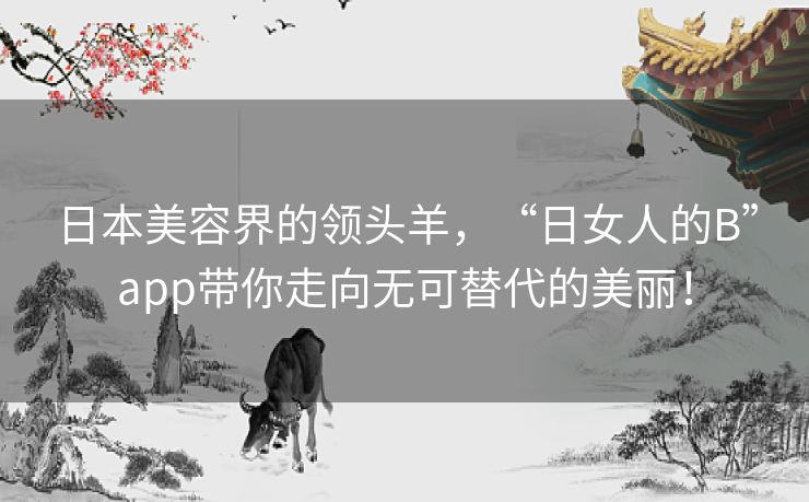 日本美容界的领头羊，“日女人的B”app带你走向无可替代的美丽！
