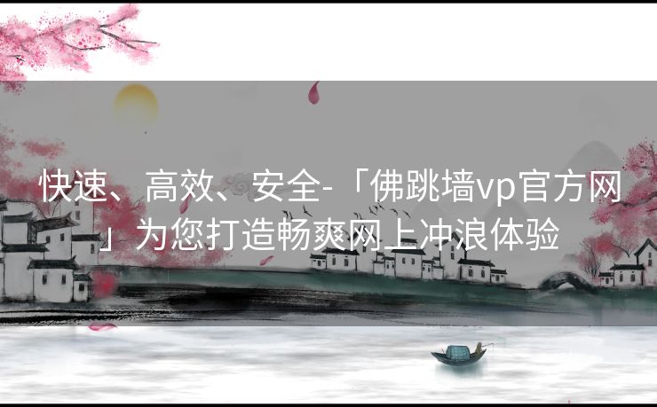 快速、高效、安全-「佛跳墙vp官方网」为您打造畅爽网上冲浪体验