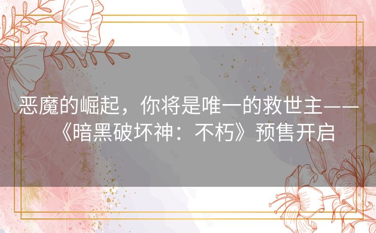 恶魔的崛起，你将是唯一的救世主——《暗黑破坏神：不朽》预售开启