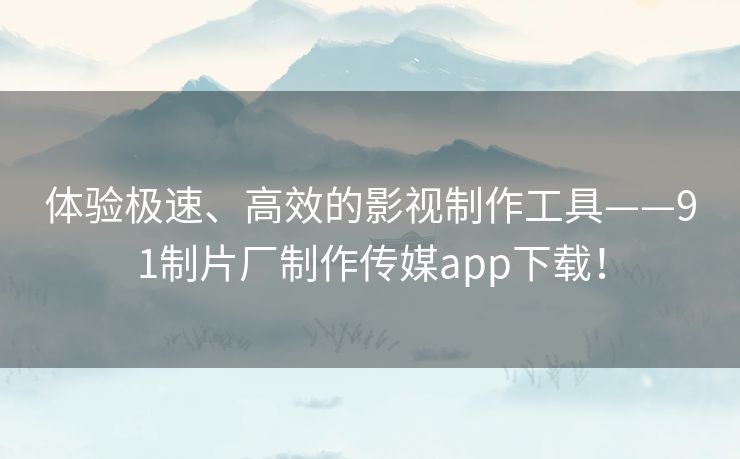 体验极速、高效的影视制作工具——91制片厂制作传媒app下载！