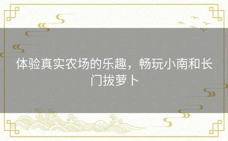 体验真实农场的乐趣，畅玩小南和长门拔萝卜