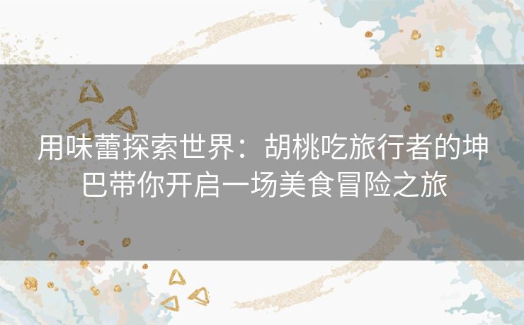 用味蕾探索世界：胡桃吃旅行者的坤巴带你开启一场美食冒险之旅