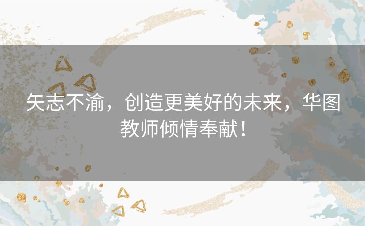 矢志不渝，创造更美好的未来，华图教师倾情奉献！