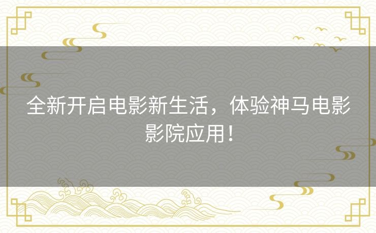 全新开启电影新生活，体验神马电影影院应用！