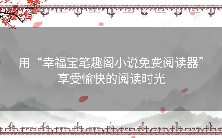 用“幸福宝笔趣阁小说免费阅读器”享受愉快的阅读时光