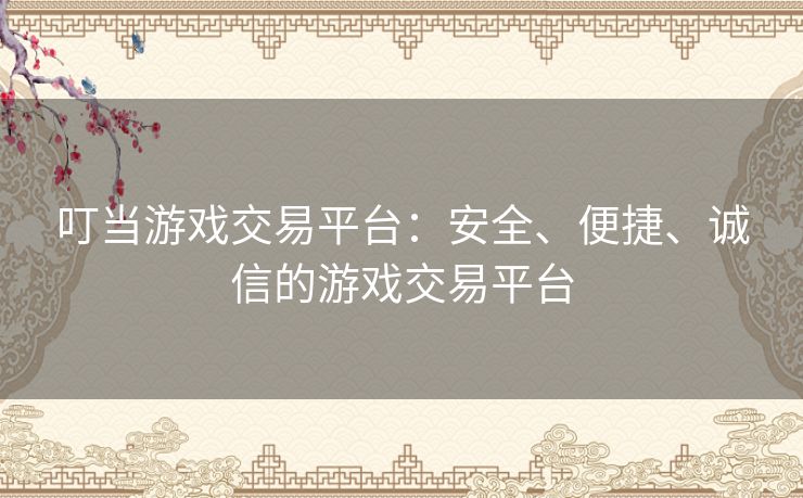 叮当游戏交易平台：安全、便捷、诚信的游戏交易平台