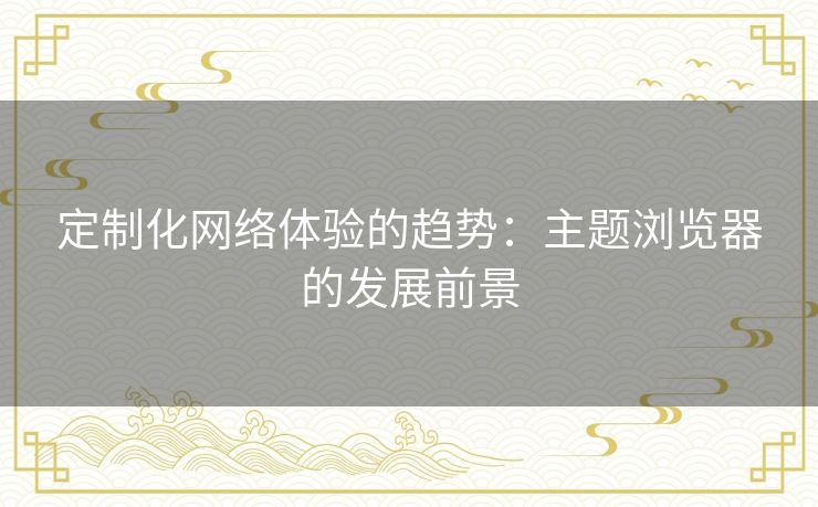 定制化网络体验的趋势：主题浏览器的发展前景