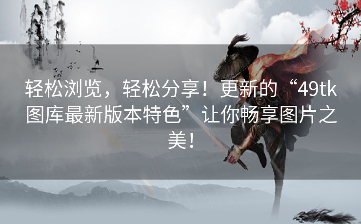 轻松浏览，轻松分享！更新的“49tk图库最新版本特色”让你畅享图片之美！