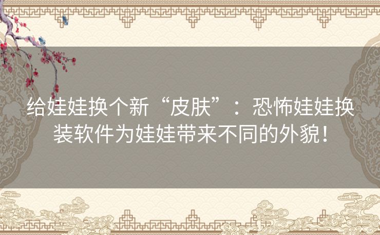 给娃娃换个新“皮肤”：恐怖娃娃换装软件为娃娃带来不同的外貌！