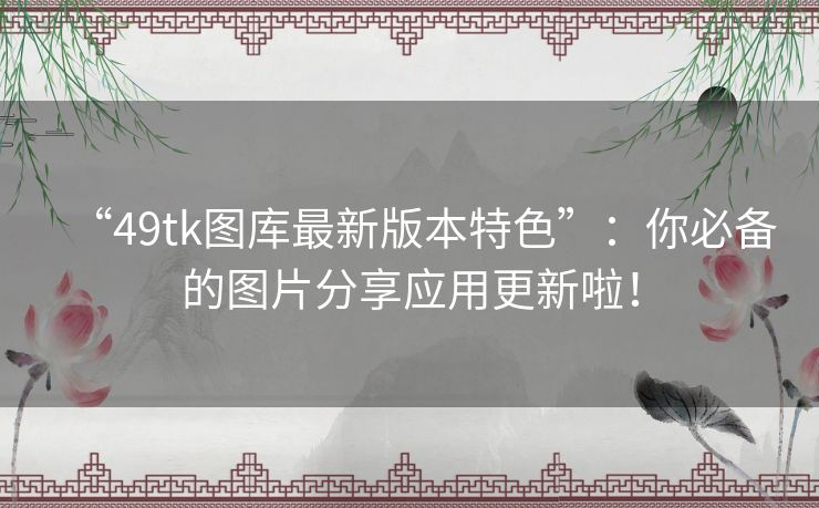 “49tk图库最新版本特色”：你必备的图片分享应用更新啦！