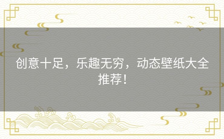 创意十足，乐趣无穷，动态壁纸大全推荐！