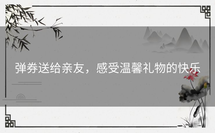 弹券送给亲友，感受温馨礼物的快乐
