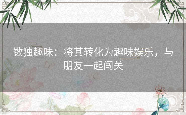 数独趣味：将其转化为趣味娱乐，与朋友一起闯关