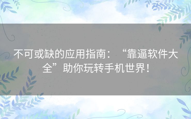 不可或缺的应用指南：“靠逼软件大全”助你玩转手机世界！