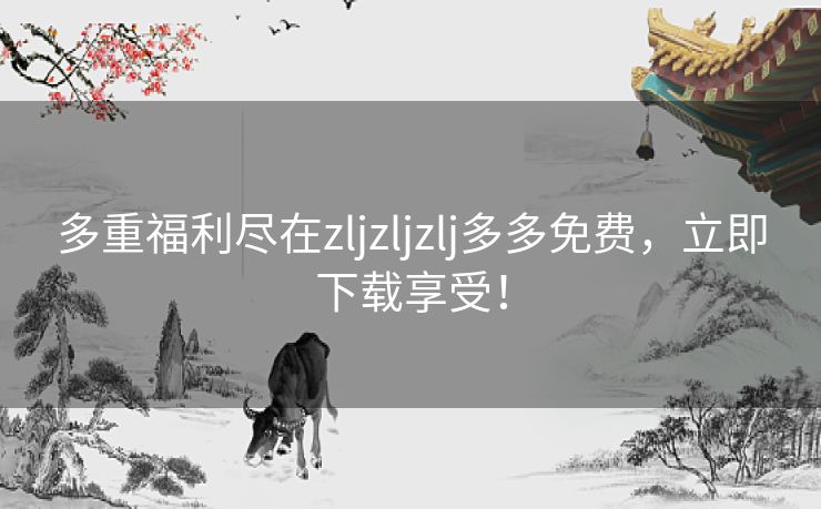 多重福利尽在zljzljzlj多多免费，立即下载享受！