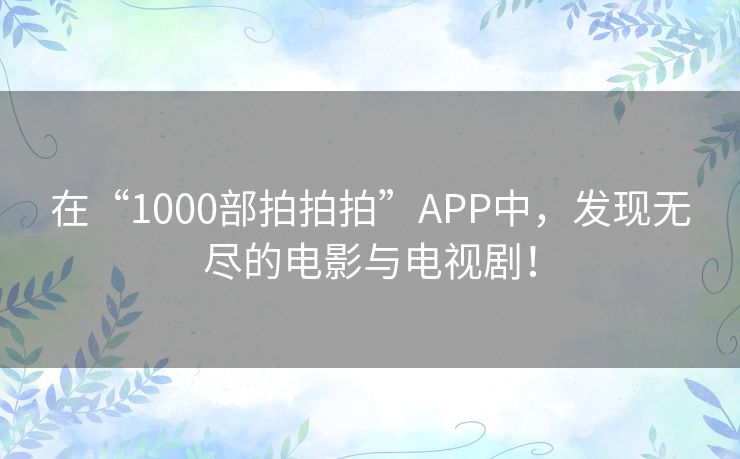 在“1000部拍拍拍”APP中，发现无尽的电影与电视剧！