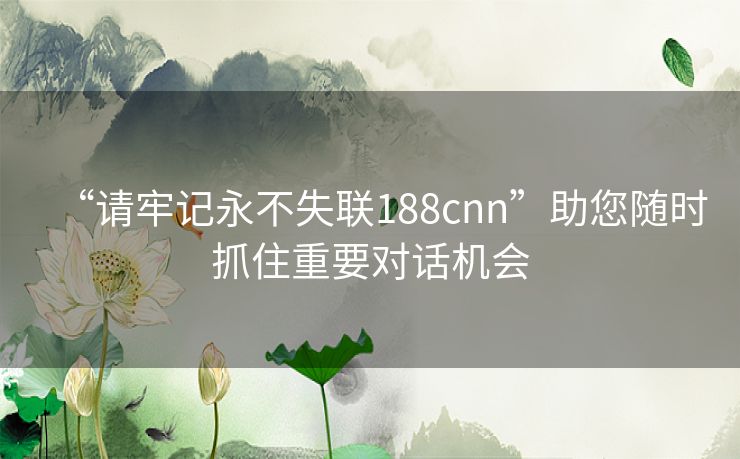 “请牢记永不失联188cnn”助您随时抓住重要对话机会