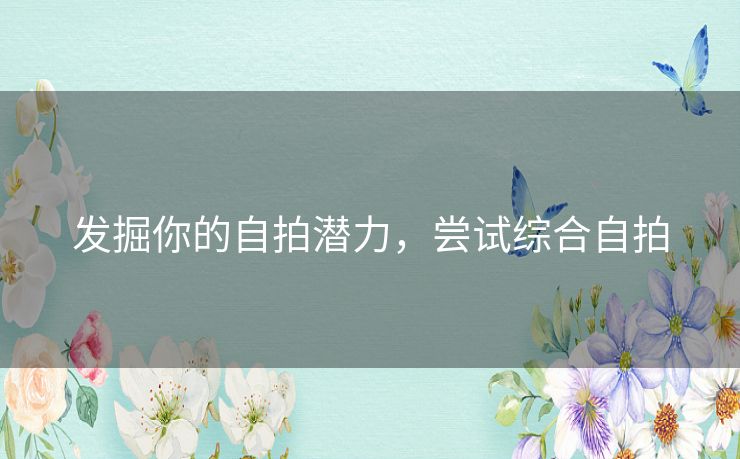 发掘你的自拍潜力，尝试综合自拍