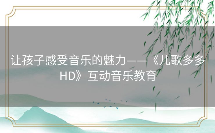 让孩子感受音乐的魅力——《儿歌多多HD》互动音乐教育
