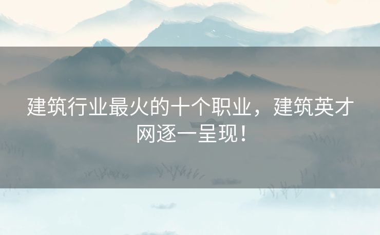 建筑行业最火的十个职业，建筑英才网逐一呈现！