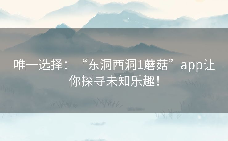 唯一选择：“东洞西洞1蘑菇”app让你探寻未知乐趣！