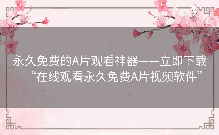 永久免费的A片观看神器——立即下载“在线观看永久免费A片视频软件”