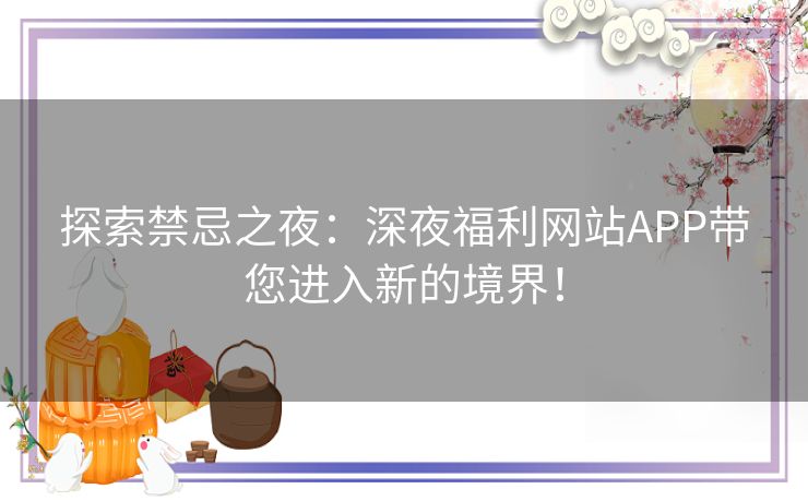 探索禁忌之夜：深夜福利网站APP带您进入新的境界！