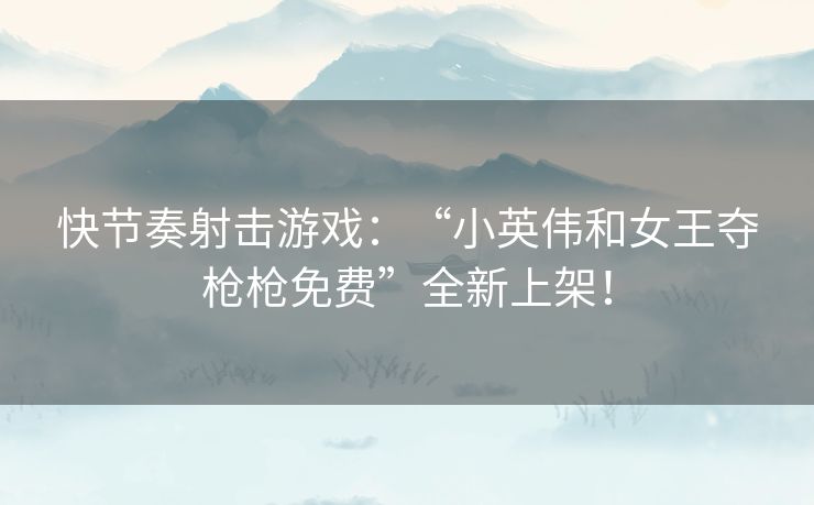 快节奏射击游戏：“小英伟和女王夺枪枪免费”全新上架！