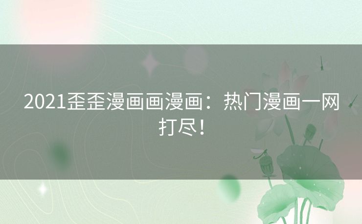 2021歪歪漫画画漫画：热门漫画一网打尽！