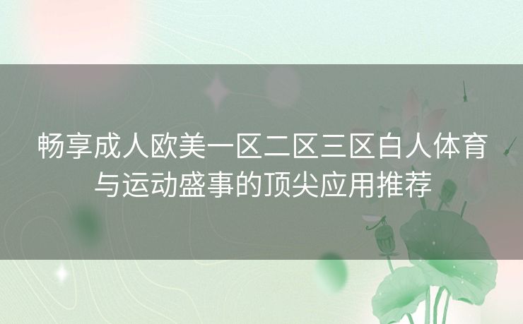 畅享成人欧美一区二区三区白人体育与运动盛事的顶尖应用推荐