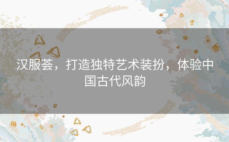 汉服荟，打造独特艺术装扮，体验中国古代风韵