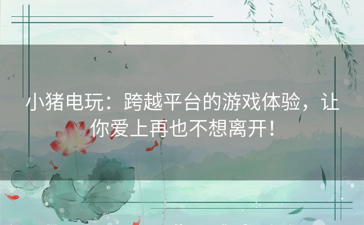小猪电玩：跨越平台的游戏体验，让你爱上再也不想离开！