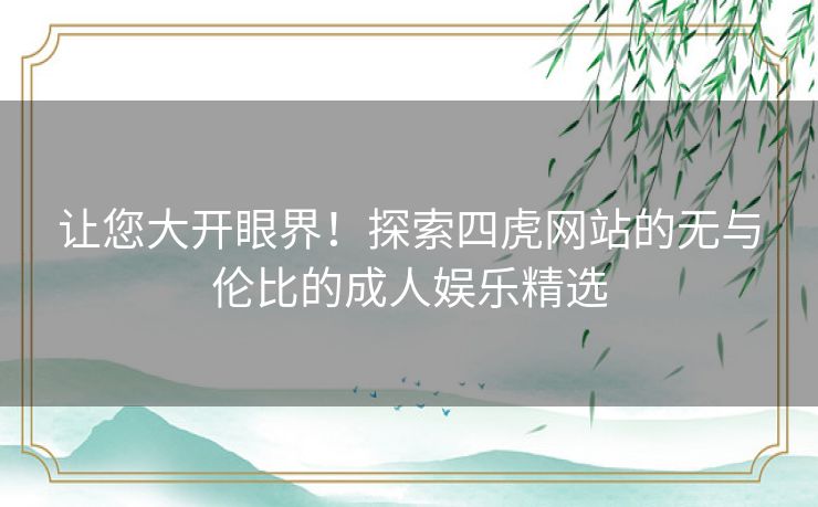 让您大开眼界！探索四虎网站的无与伦比的成人娱乐精选