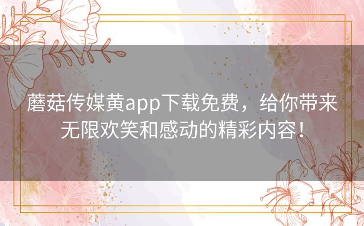 蘑菇传媒黄app下载免费，给你带来无限欢笑和感动的精彩内容！