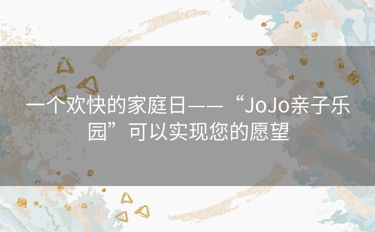 一个欢快的家庭日——“JoJo亲子乐园”可以实现您的愿望