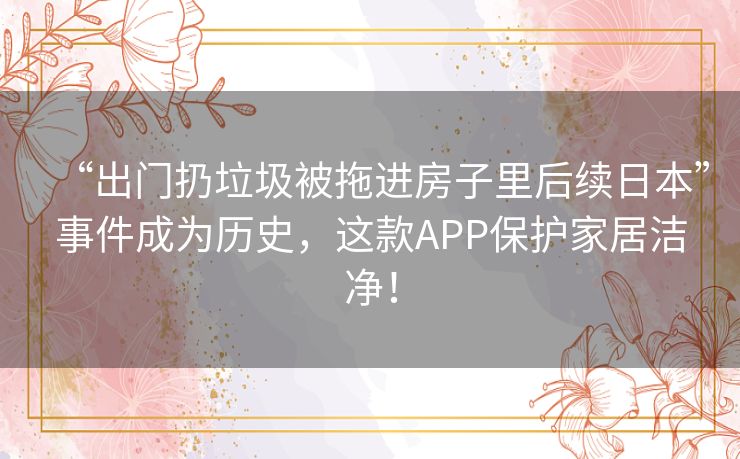 “出门扔垃圾被拖进房子里后续日本”事件成为历史，这款APP保护家居洁净！