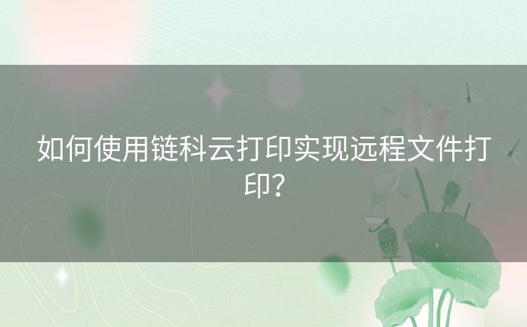 如何使用链科云打印实现远程文件打印？