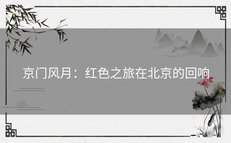 京门风月：红色之旅在北京的回响