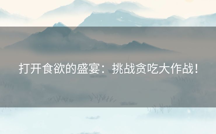 打开食欲的盛宴：挑战贪吃大作战！