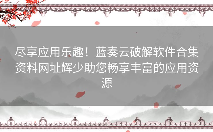 尽享应用乐趣！蓝奏云破解软件合集资料网址辉少助您畅享丰富的应用资源