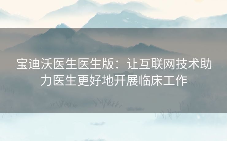 宝迪沃医生医生版：让互联网技术助力医生更好地开展临床工作