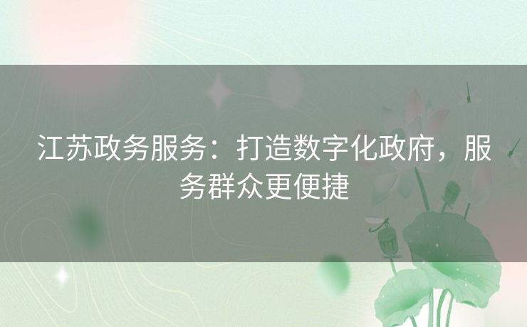 江苏政务服务：打造数字化政府，服务群众更便捷