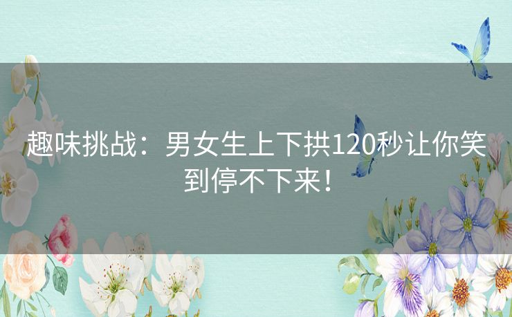 趣味挑战：男女生上下拱120秒让你笑到停不下来！